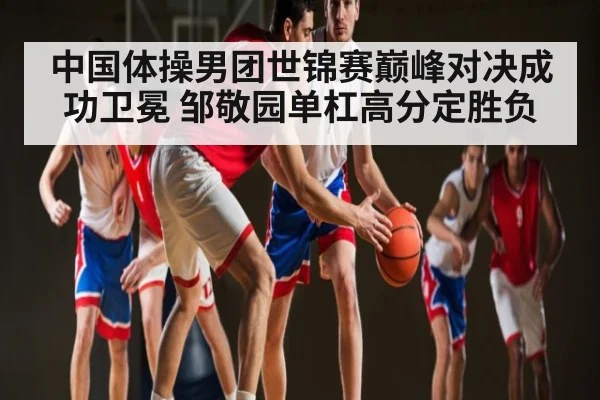 中国体操男团世锦赛巅峰对决成功卫冕 邹敬园单杠高分定胜负