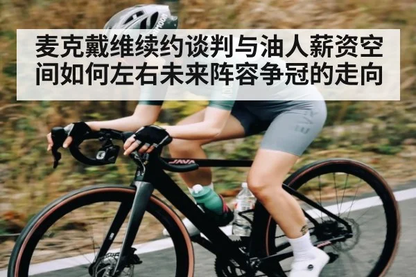 麦克戴维续约谈判与油人薪资空间如何左右未来阵容争冠的走向