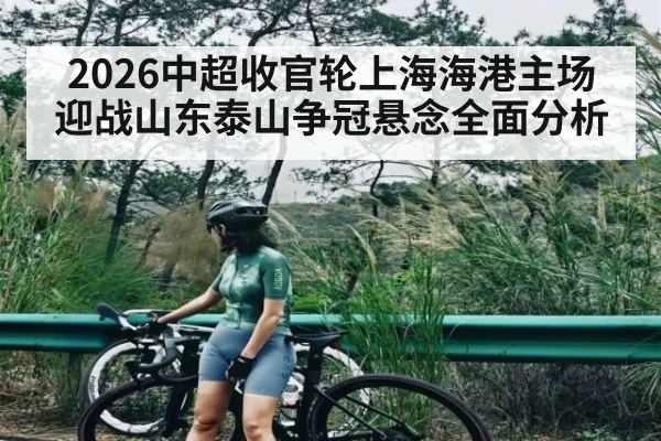 2026中超收官轮上海海港主场迎战山东泰山争冠悬念全面分析