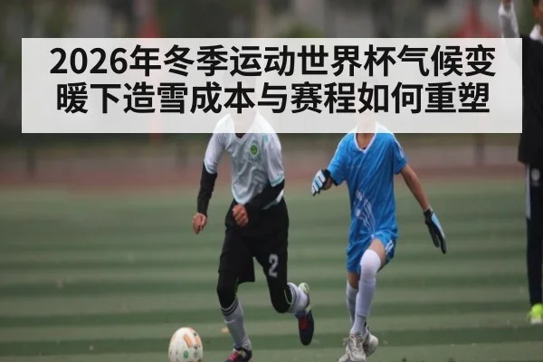 2026年冬季运动世界杯气候变暖下造雪成本与赛程如何重塑