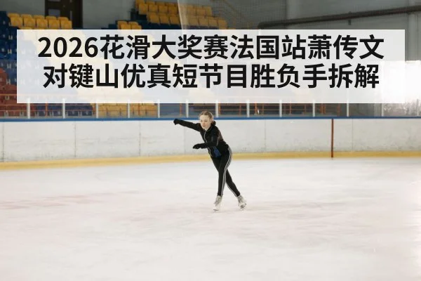 2026花滑大奖赛法国站萧传文对键山优真短节目胜负手拆解