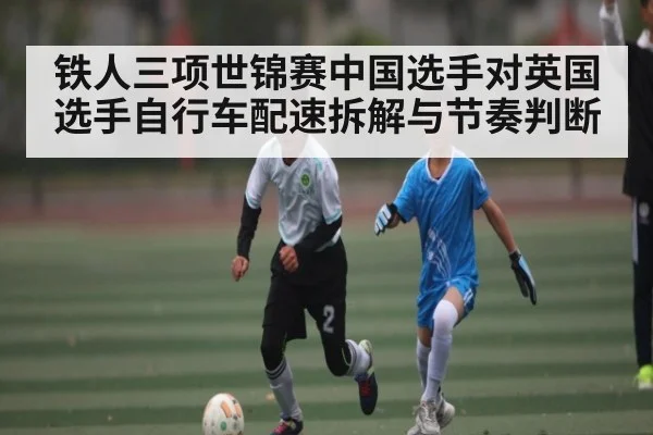 铁人三项世锦赛中国选手对英国选手自行车配速拆解与节奏判断